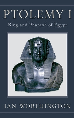 Ptolemy I: King and Pharaoh of Egypt by Worthington, Ian