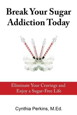 Break Your Sugar Addiction Today: Eliminate Cravings and Enjoy a Sugar-Free Life by Perkins, Cynthia a.