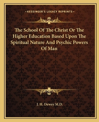 The School of the Christ or the Higher Education Based Upon the Spiritual Nature and Psychic Powers of Man by Dewey M. D., J. H.