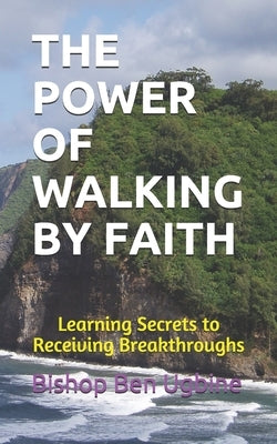 The Power of Walking by Faith: Learning Secrets to Receiving Breakthroughs by Ugbine, Bishop Ben