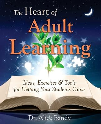 The Heart of Adult Learning: Ideas, Exercises and Tools for Helping Your Students Grow by Bandy, Alice