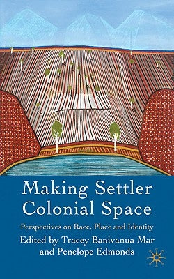 Making Settler Colonial Space: Perspectives on Race, Place and Identity by Banivanua Mar, Tracey