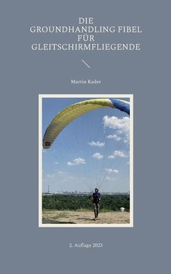 Die Groundhandling Fibel für Gleitschirmfliegende by Kader, Martin