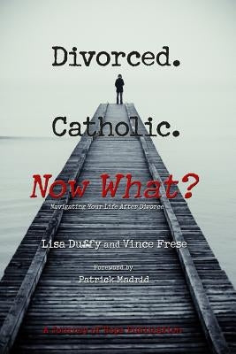 Divorced. Catholic. Now What?: Navigating Life After Divorce by Frese, Vince