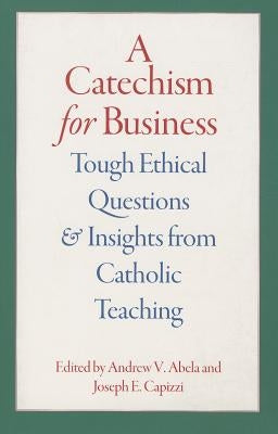 A Catechism for Business: Tough Ethical Questions and Insights from Catholic Teaching by Abela, Andrew V.
