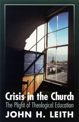 Crisis in the Church: The Plight of Theological Education by Leith, John H.