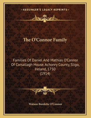 The O'Connor Family: Families Of Daniel And Mathias O'Connor Of Corsallagh House, Achonry County, Sligo, Ireland, 1750 (1914) by O'Connor, Watson Burdette