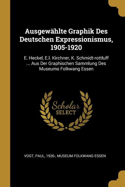 Ausgewählte Graphik Des Deutschen Expressionismus, 1905-1920: E. Heckel, E.l. Kirchner, K. Schmidt-rottluff ... Aus Der Graphischen Sammlung Des Museu by 1926-, Vogt Paul