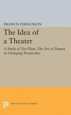 The Idea of a Theater: A Study of Ten Plays, the Art of Drama in Changing Perspective by Fergusson, Francis