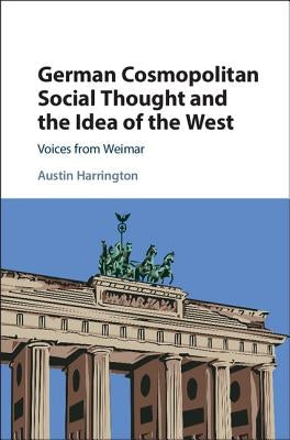 German Cosmopolitan Social Thought and the Idea of the West: Voices from Weimar by Harrington, Austin