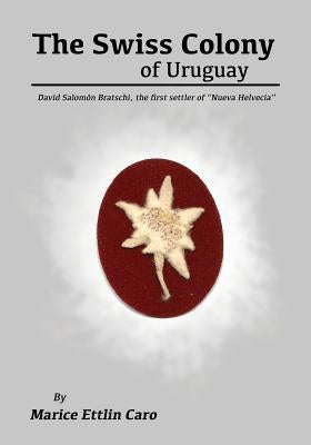 The Swiss Colony of Uruguay: David Salomón Bratschi, the first settler of Nueva Helvecia by Caro, Marice Ettlin