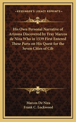 His Own Personal Narrative of Arizona Discovered by Fray Marcos de Niza Who in 1539 First Entered These Parts on His Quest for the Seven Cities of Cib by De Niza, Marcos