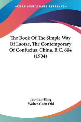 The Book of the Simple Way of Laotze, the Contemporary of Confucius, China, B.C. 604 (1904) by Tao-Teh-King