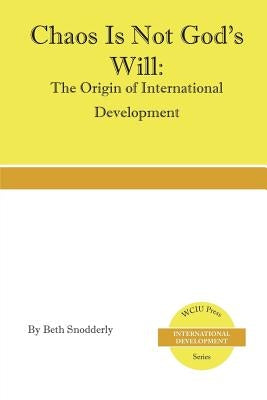 Chaos is Not God's Will: The Origin of International Development by Snodderly, Beth