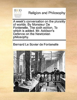 A Week's Conversation on the Plurality of Worlds. by Monsieur de Fontenelle. the Sixth Edition. to Which Is Added. Mr. Addison's Defence on the Newton by Fontenelle, Bernard Le Bovier