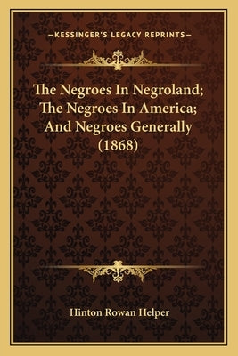 The Negroes in Negroland; The Negroes in America; And Negroethe Negroes in Negroland; The Negroes in America; And Negroes Generally (1868) S Generally by Helper, Hinton Rowan