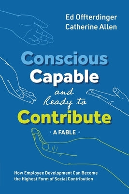 Conscious, Capable, and Ready to Contribute: A Fable: How Employee Development Can Become the Highest Form of Social Contribution by Offterdinger, Ed