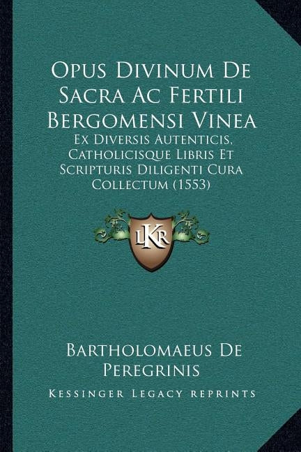 Opus Divinum De Sacra Ac Fertili Bergomensi Vinea: Ex Diversis Autenticis, Catholicisque Libris Et Scripturis Diligenti Cura Collectum (1553) by Peregrinis, Bartholomaeus De