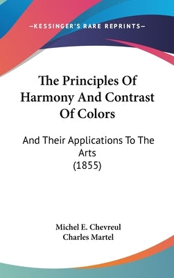 The Principles of Harmony and Contrast of Colors: And Their Applications to the Arts (1855) by Chevreul, Michel E.