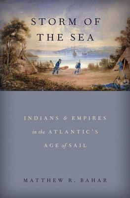 Storm of the Sea: Indians and Empires in the Atlantic's Age of Sail by Bahar, Matthew R.