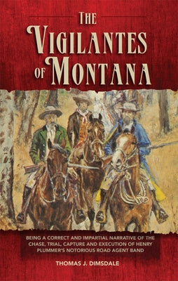The Vigilantes of Montana: Being a Correct . . . Narrative of . . . Henry Plummer's Notorious Road Agent Bandvolume 1 by Dimsdale, Thomas J.