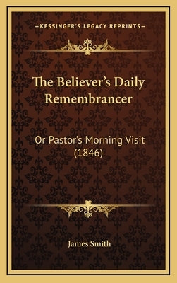 The Believer's Daily Remembrancer: Or Pastor's Morning Visit (1846) by Smith, James