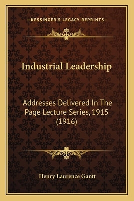 Industrial Leadership: Addresses Delivered in the Page Lecture Series, 1915 (1916) by Gantt, Henry Laurence