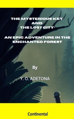 The Mysterious Key and the Lost City: An Epic Adventure in the Enchanted Forest by Y O Adetona