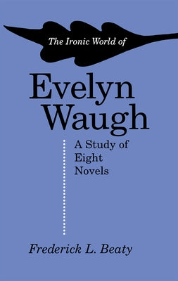 The Ironic World of Evelyn Waugh: A Study of Eight Novels by Beaty, Frederick