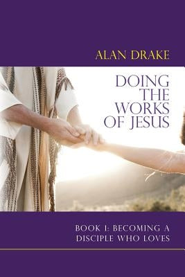 Doing the Works of Jesus: Book 1: Becoming a Disciple Who Loves by Drake, Alan