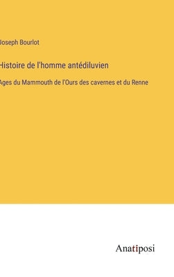 Histoire de l'homme antédiluvien: Ages du Mammouth de l'Ours des cavernes et du Renne by Bourlot, Joseph