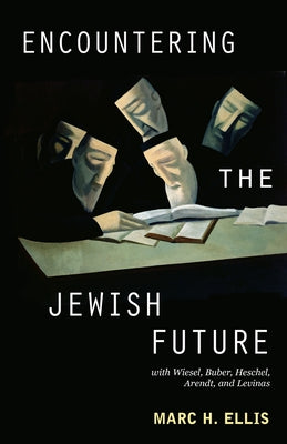 Encountering the Jewish Future: With Wiesel, Buber, Heschel, Arendt, Levinas by Ellis, Marc H.