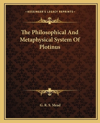 The Philosophical and Metaphysical System of Plotinus by Mead, G. R. S.