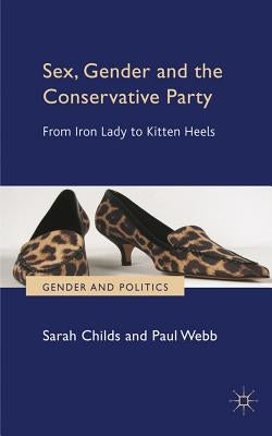 Sex, Gender and the Conservative Party: From Iron Lady to Kitten Heels by Childs, S.