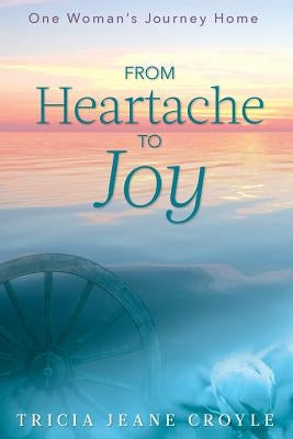 From Heartache to Joy: One Woman's Journey Home by Croyle, Tricia Jeane