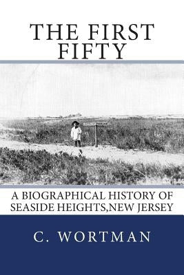 The First Fifty: A Biographical history of SEASIDE HEIGHTS, NEW JERSEY by Wortman, C. Byron