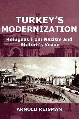 Turkey's Modernization: Refugees from Nazism and Atatrk's Vision by Reisman, Arnold