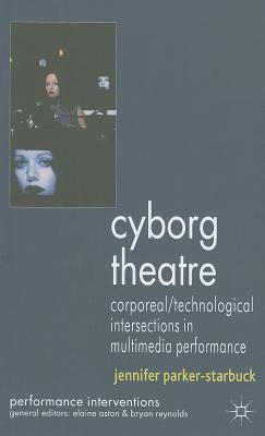 Cyborg Theatre: Corporeal/Technological Intersections in Multimedia Performance by Parker-Starbuck, J.