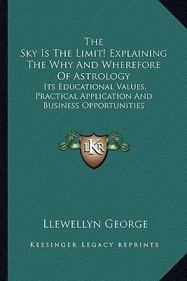 The Sky Is The Limit! Explaining The Why And Wherefore Of Astrology: Its Educational Values, Practical Application And Business Opportunities by George, Llewellyn