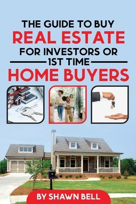 The Guide to Buy Real Estate for Investors or 1st Time Home Buyers by Bell, Shawn