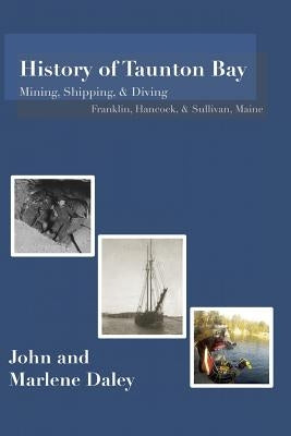 History of Taunton Bay: Mining, Shipping, & Diving: Franklin, Hancock, & Sullivan, Maine by Daley, John &. Marlene