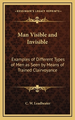 Man Visible and Invisible: Examples of Different Types of Men as Seen by Means of Trained Clairvoyance by Leadbeater, C. W.