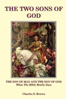 The Two Sons of God: The Son of Man and The Son of God What the Bible "Really" Says by Brown, Charles S.