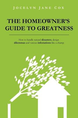 The Homeowner's Guide to Greatness: How to handle natural disasters, design dilemmas and various infestations like a champ. by Cox, Jocelyn Jane