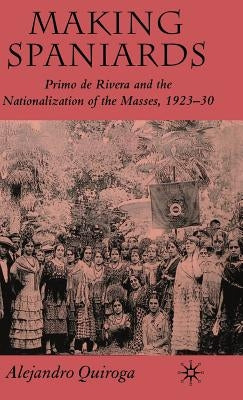 Making Spaniards: Primo de Rivera and the Nationalization of the Masses, 1923-30 by Quiroga, A.