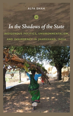 In the Shadows of the State: Indigenous Politics, Environmentalism, and Insurgency in Jharkhand, India by Shah, Alpa