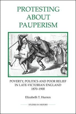 Protesting about Pauperism: Poverty, Politics and Poor Relief in Late-Victorian England, 1870-1900 by Hurren, Elizabeth T.