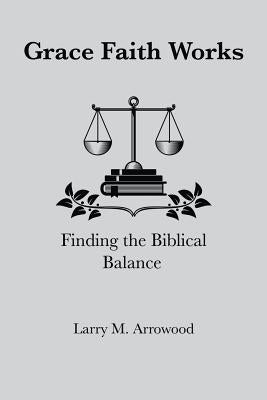 Grace Faith Works, Finding the Biblical Balance by Arrowood, Larry Monroe