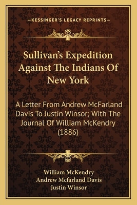 Sullivan's Expedition Against the Indians of New York: A Letter from Andrew McFarland Davis to Justin Winsor; With a Letter from Andrew McFarland Davi by McKendry, William