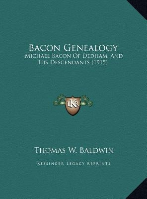 Bacon Genealogy: Michael Bacon Of Dedham, And His Descendants (1915) by Baldwin, Thomas W.